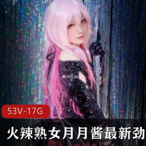 最新劲爆合集：火辣熟女月月酱