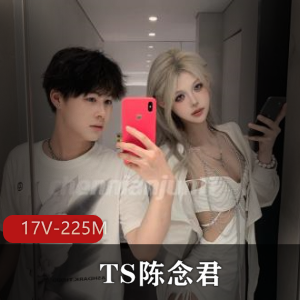 推特顶美网红TS陈念君最新合集17V225M，自拍短视频，资源补充请勿在线解压